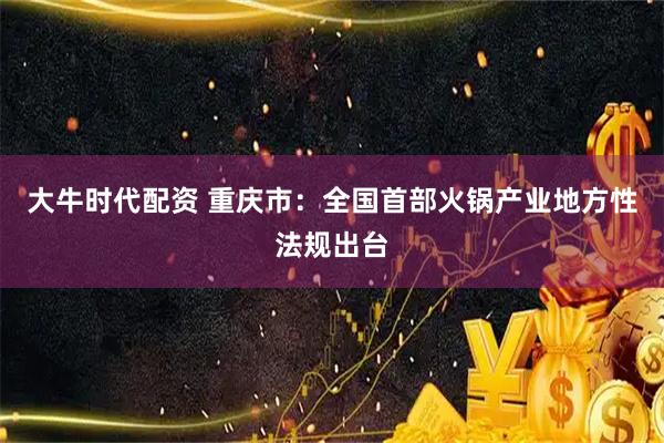 大牛时代配资 重庆市：全国首部火锅产业地方性法规出台