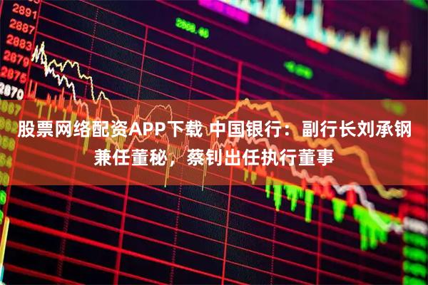 股票网络配资APP下载 中国银行：副行长刘承钢兼任董秘，蔡钊出任执行董事