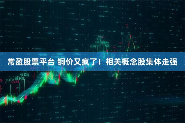 常盈股票平台 铜价又疯了!相关概念股集体走强