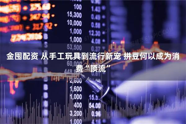 金囤配资 从手工玩具到流行新宠 拼豆何以成为消费“顶流”
