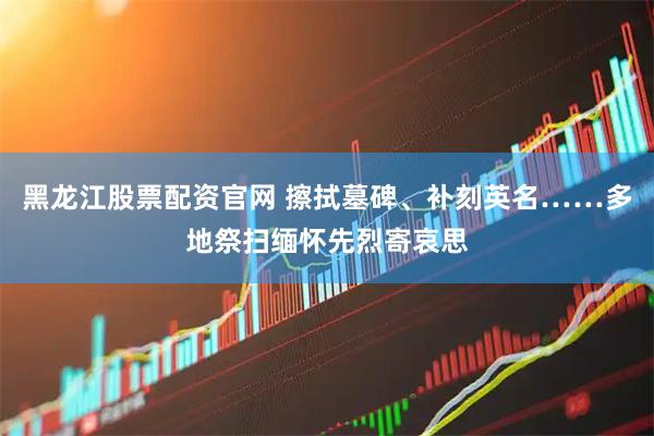 黑龙江股票配资官网 擦拭墓碑、补刻英名……多地祭扫缅怀先烈寄哀思