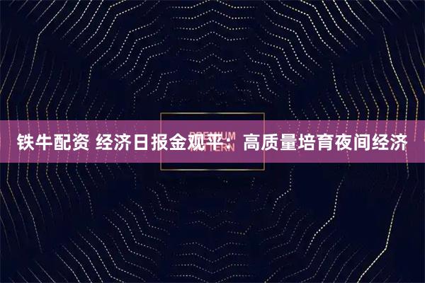 铁牛配资 经济日报金观平：高质量培育夜间经济