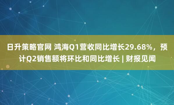 日升策略官网 鸿海Q1营收同比增长29.68%，预计Q2销售额将环比和同比增长 | 财报见闻