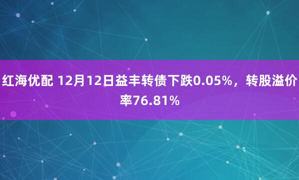 红海优配 12月12日益丰转债下跌0.05%,转股溢价率76.81%