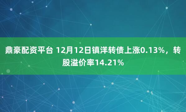 鼎豪配资平台 12月12日镇洋转债上涨0.13%,转股溢价率14.21%