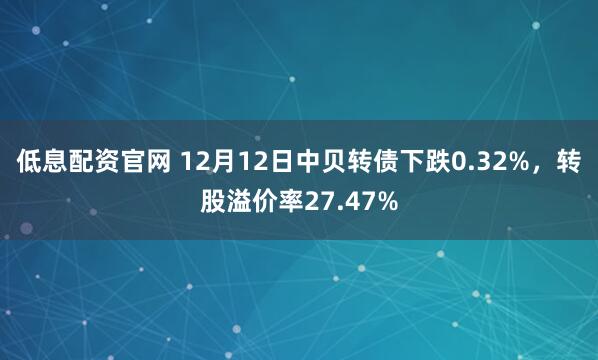 低息配资官网 12月12日中贝转债下跌0.32%,转股溢价率27.47%