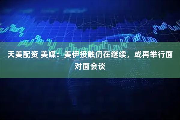 天美配资 美媒:美伊接触仍在继续,或再举行面对面会谈