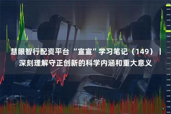 慧眼智行配资平台 “宣宣”学习笔记(149)丨深刻理解守正创新的科学内涵和重大意义