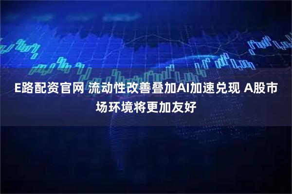 E路配资官网 流动性改善叠加AI加速兑现 A股市场环境将更加友好