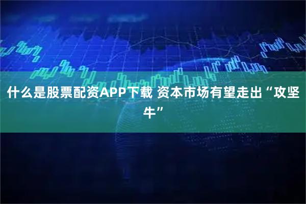 什么是股票配资APP下载 资本市场有望走出“攻坚牛”