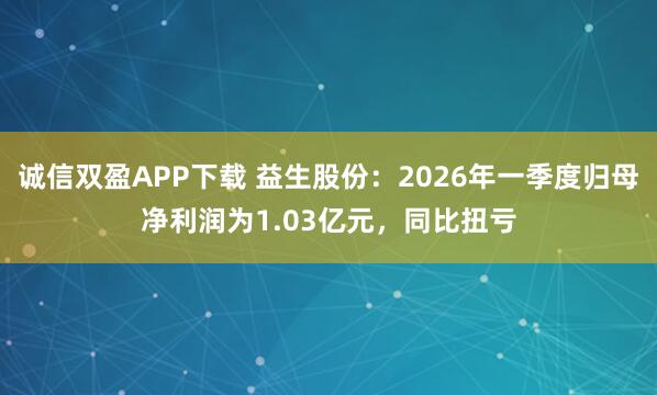 诚信双盈APP下载 益生股份：2026年一季度归母净利润为1.03亿元，同比扭亏