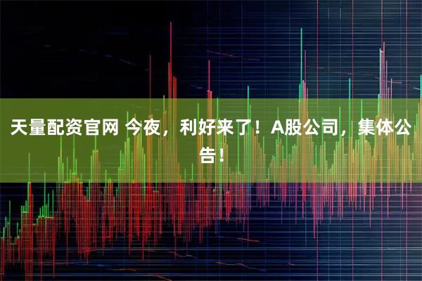天量配资官网 今夜，利好来了！A股公司，集体公告！