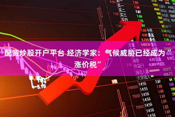 配资炒股开户平台 经济学家：气候威胁已经成为“涨价税”