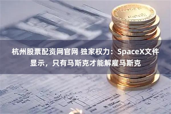 杭州股票配资网官网 独家权力：SpaceX文件显示，只有马斯克才能解雇马斯克