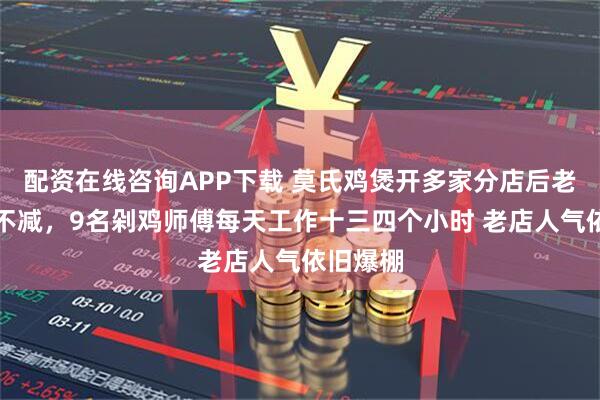 配资在线咨询APP下载 莫氏鸡煲开多家分店后老店热度不减，9名剁鸡师傅每天工作十三四个小时 老店人气依旧爆棚