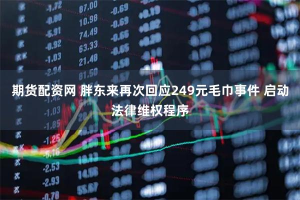 期货配资网 胖东来再次回应249元毛巾事件 启动法律维权程序