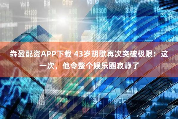 犇盈配资APP下载 43岁胡歌再次突破极限：这一次，他令整个娱乐圈寂静了