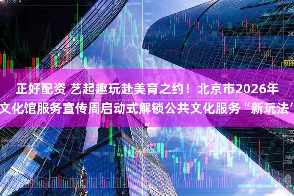 正好配资 艺起趣玩赴美育之约！北京市2026年文化馆服务宣传周启动式解锁公共文化服务“新玩法”