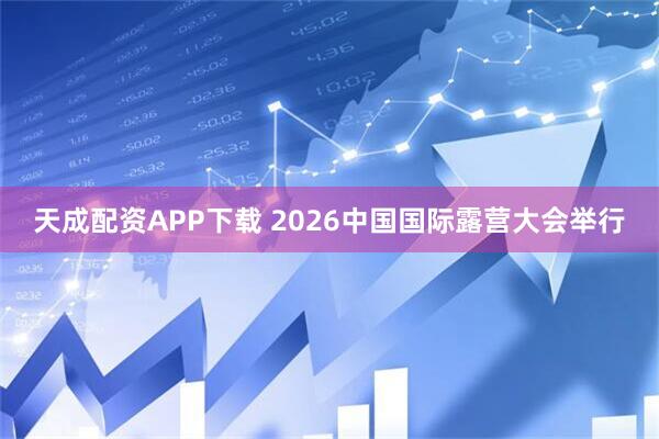 天成配资APP下载 2026中国国际露营大会举行