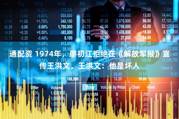 通配资 1974年,廖初江拒绝在《解放军报》宣传王洪文,王洪文:他是坏人