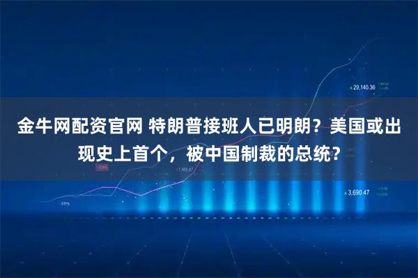 金牛网配资官网 特朗普接班人已明朗？美国或出现史上首个，被中国制裁的总统？