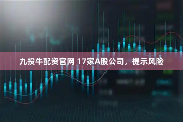 九投牛配资官网 17家A股公司，提示风险