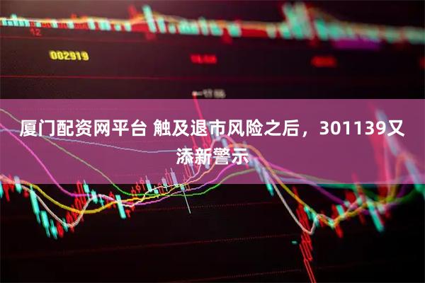 厦门配资网平台 触及退市风险之后，301139又添新警示