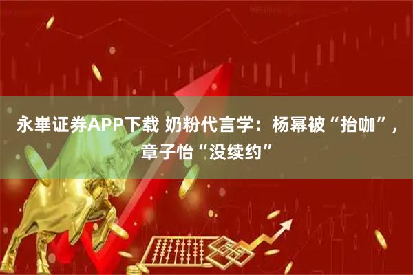 永崋证券APP下载 奶粉代言学:杨幂被“抬咖”,章子怡“没续约”