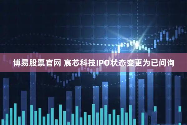 博易股票官网 宸芯科技IPO状态变更为已问询