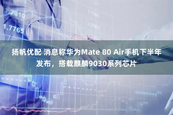 扬帆优配 消息称华为Mate 80 Air手机下半年发布,搭载麒麟9030系列芯片