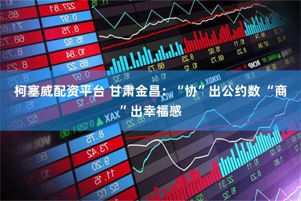 柯塞威配资平台 甘肃金昌：“协”出公约数 “商”出幸福感