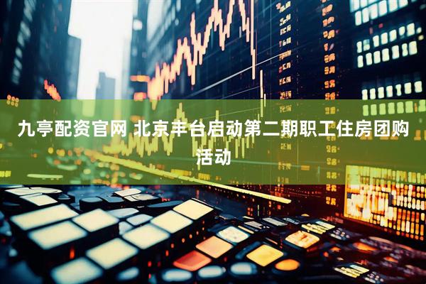 九亭配资官网 北京丰台启动第二期职工住房团购活动