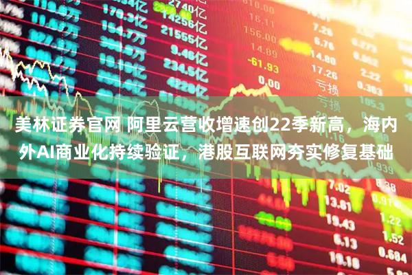 美林证券官网 阿里云营收增速创22季新高，海内外AI商业化持续验证，港股互联网夯实修复基础