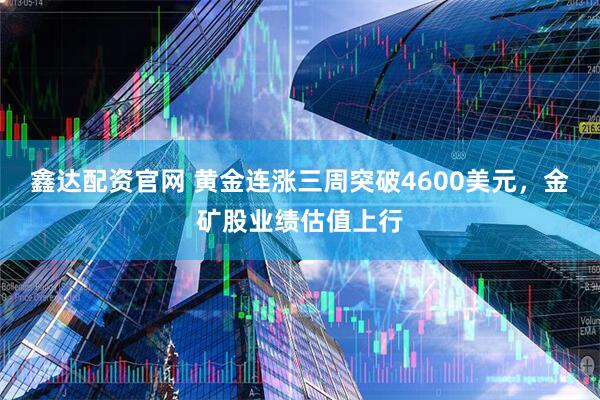 鑫达配资官网 黄金连涨三周突破4600美元，金矿股业绩估值上行