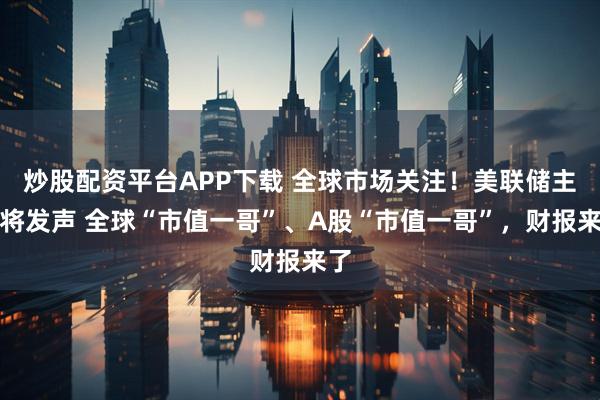 炒股配资平台APP下载 全球市场关注！美联储主席将发声 全球“市值一哥”、A股“市值一哥”，财报来了