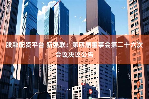 股融配资平台 新强联：第四届董事会第二十六次会议决议公告