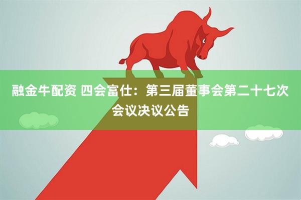 融金牛配资 四会富仕：第三届董事会第二十七次会议决议公告