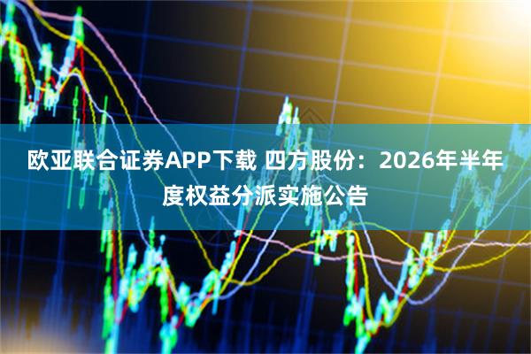 欧亚联合证券APP下载 四方股份：2026年半年度权益分派实施公告