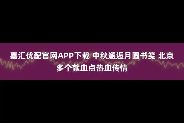 嘉汇优配官网APP下载 中秋邂逅月圆书笺 北京多个献血点热血传情