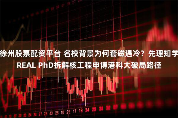 徐州股票配资平台 名校背景为何套磁遇冷？先理知学REAL PhD拆解核工程申博港科大破局路径